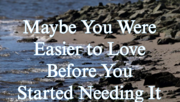 Maybe You Were Easier to Love Before You Started Needing It
